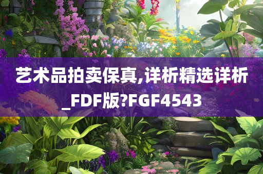 艺术品拍卖保真,详析精选详析_FDF版?FGF4543