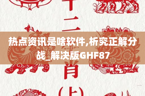 热点资讯是啥软件,析究正解分战_解决版GHF87