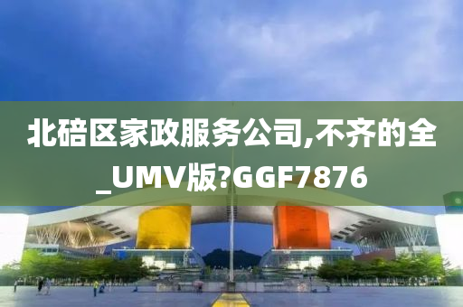 北碚区家政服务公司,不齐的全_UMV版?GGF7876