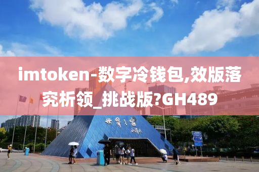 imtoken-数字冷钱包,效版落究析领_挑战版?GH489