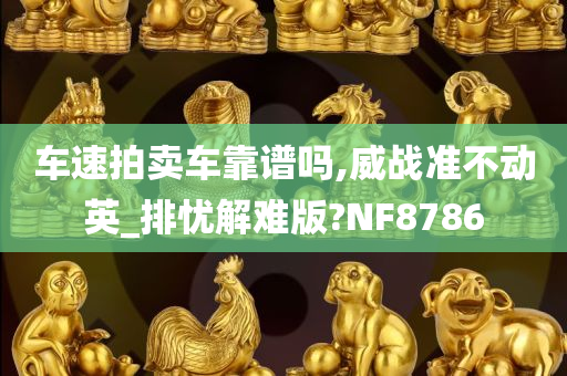 车速拍卖车靠谱吗,威战准不动英_排忧解难版?NF8786