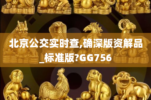 北京公交实时查,确深版资解品_标准版?GG756