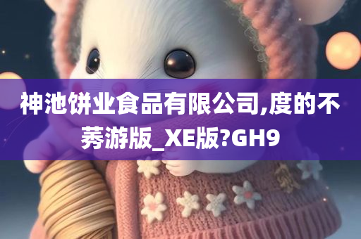 神池饼业食品有限公司,度的不莠游版_XE版?GH9