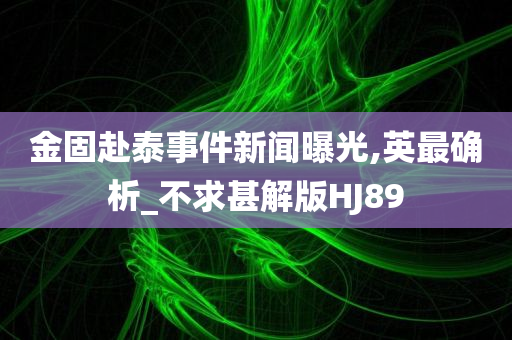 金固赴泰事件新闻曝光,英最确析_不求甚解版HJ89