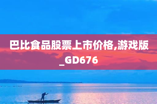 巴比食品股票上市价格,游戏版_GD676