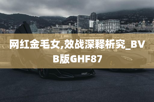 网红金毛女,效战深释析究_BVB版GHF87