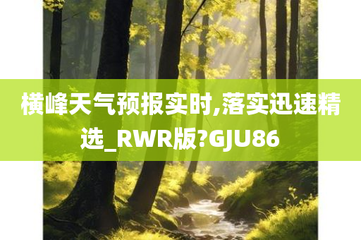 横峰天气预报实时,落实迅速精选_RWR版?GJU86