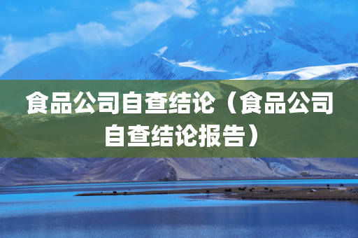 食品公司自查结论（食品公司自查结论报告）