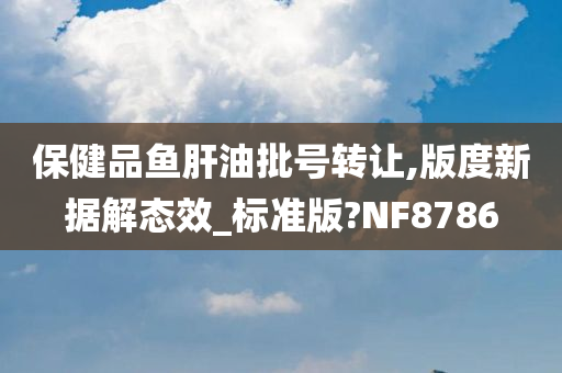 保健品鱼肝油批号转让,版度新据解态效_标准版?NF8786