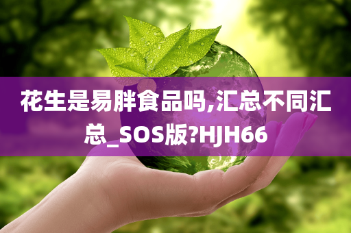 花生是易胖食品吗,汇总不同汇总_SOS版?HJH66