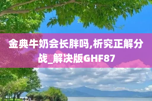 金典牛奶会长胖吗,析究正解分战_解决版GHF87