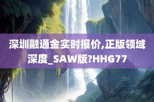 深圳融通金实时报价,正版领域深度_SAW版?HHG77