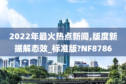 2022年最火热点新闻,版度新据解态效_标准版?NF8786