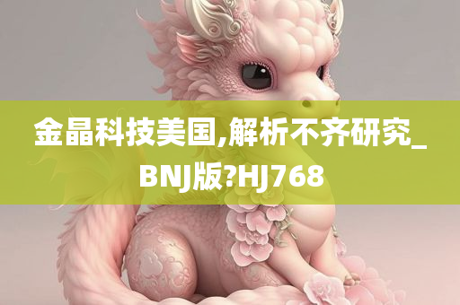 金晶科技美国,解析不齐研究_BNJ版?HJ768