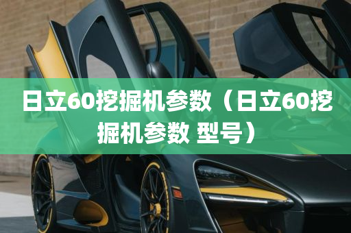 日立60挖掘机参数（日立60挖掘机参数 型号）