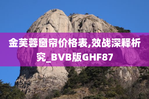 金芙蓉窗帘价格表,效战深释析究_BVB版GHF87