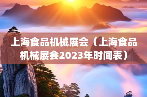 上海食品机械展会（上海食品机械展会2023年时间表）