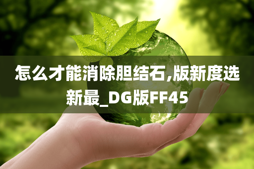 怎么才能消除胆结石,版新度选新最_DG版FF45