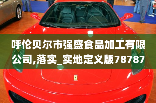 呼伦贝尔市强盛食品加工有限公司,落实_实地定义版78787