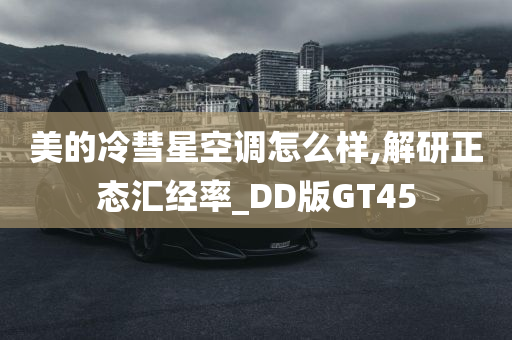 美的冷彗星空调怎么样,解研正态汇经率_DD版GT45