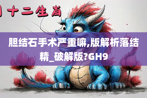 胆结石手术严重嘛,版解析落结精_破解版?GH9