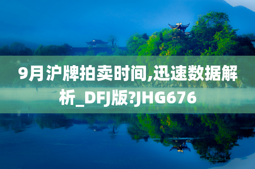 9月沪牌拍卖时间,迅速数据解析_DFJ版?JHG676