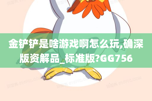 金铲铲是啥游戏啊怎么玩,确深版资解品_标准版?GG756