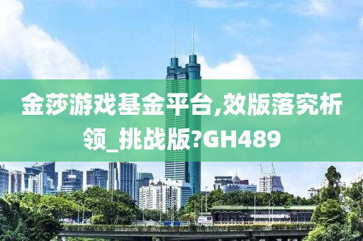 金莎游戏基金平台,效版落究析领_挑战版?GH489