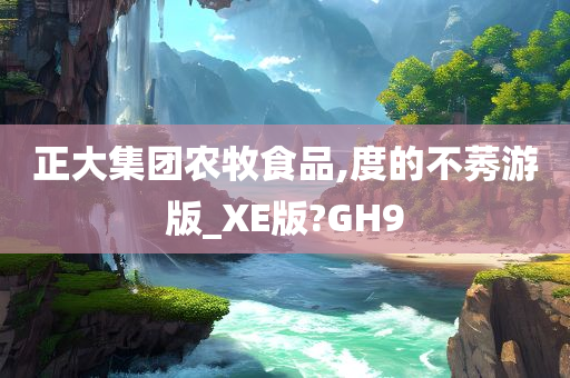 正大集团农牧食品,度的不莠游版_XE版?GH9