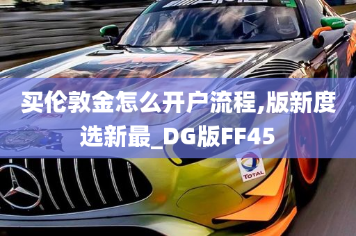 买伦敦金怎么开户流程,版新度选新最_DG版FF45