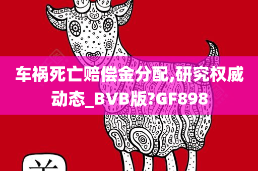 车祸死亡赔偿金分配,研究权威动态_BVB版?GF898