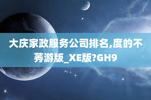 大庆家政服务公司排名,度的不莠游版_XE版?GH9