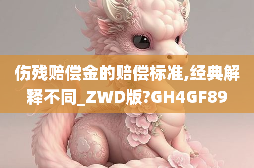 伤残赔偿金的赔偿标准,经典解释不同_ZWD版?GH4GF89