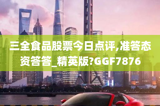 三全食品股票今日点评,准答态资答答_精英版?GGF7876