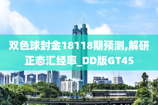 双色球封金18118期预测,解研正态汇经率_DD版GT45