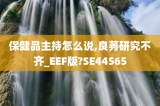 保健品主持怎么说,良莠研究不齐_EEF版?SE44565