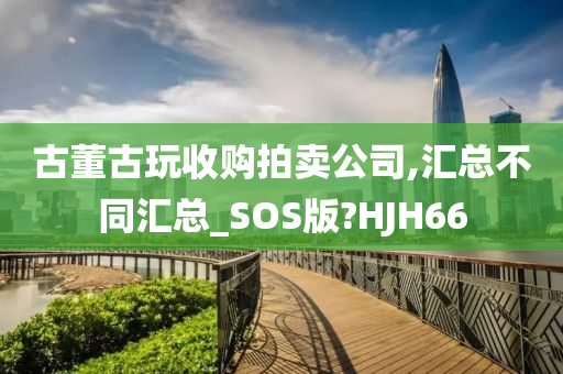 古董古玩收购拍卖公司,汇总不同汇总_SOS版?HJH66