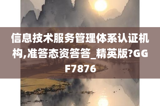 信息技术服务管理体系认证机构,准答态资答答_精英版?GGF7876