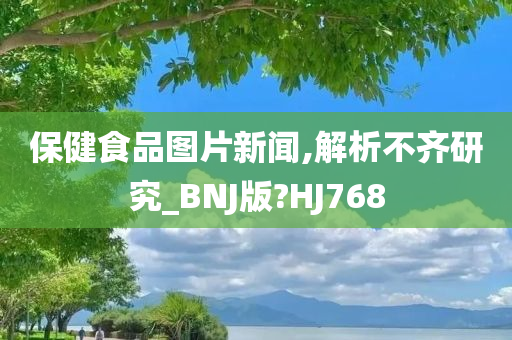 保健食品图片新闻,解析不齐研究_BNJ版?HJ768