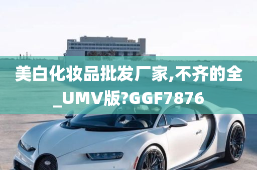 美白化妆品批发厂家,不齐的全_UMV版?GGF7876