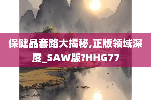 保健品套路大揭秘,正版领域深度_SAW版?HHG77