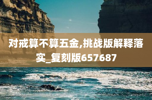 对戒算不算五金,挑战版解释落实_复刻版657687