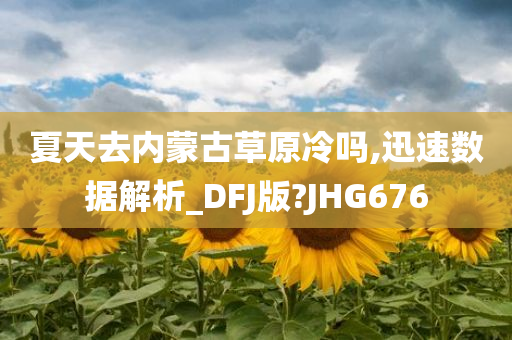 夏天去内蒙古草原冷吗,迅速数据解析_DFJ版?JHG676