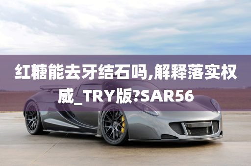 红糖能去牙结石吗,解释落实权威_TRY版?SAR56