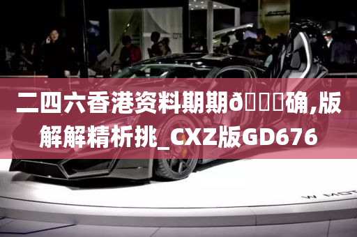 二四六香港资料期期🀄确,版解解精析挑_CXZ版GD676