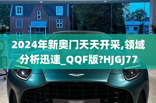 2024年新奥门天天开采,领域分析迅速_QQF版?HJGJ77