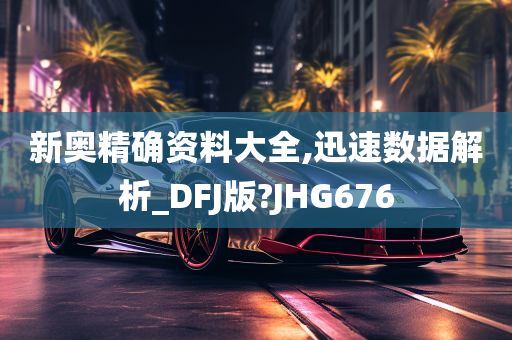 新奥精确资料大全,迅速数据解析_DFJ版?JHG676