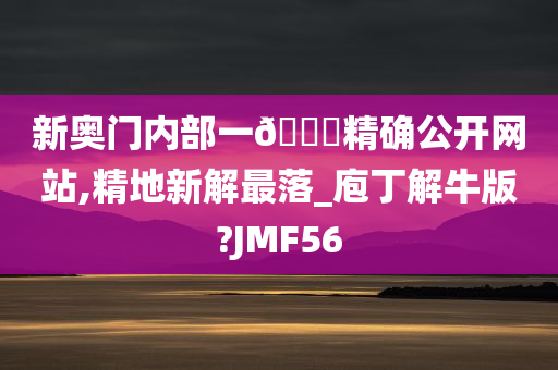 新奥门内部一🐎精确公开网站,精地新解最落_庖丁解牛版?JMF56