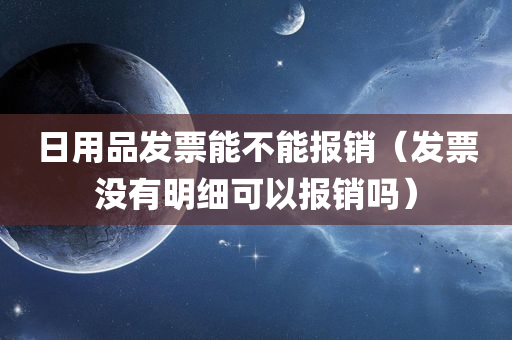 日用品发票能不能报销（发票没有明细可以报销吗）