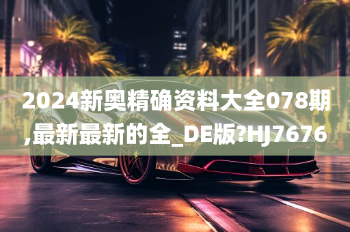 2024新奥精确资料大全078期,最新最新的全_DE版?HJ7676